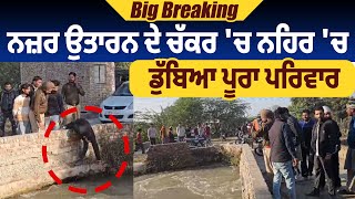 Breaking : ਨਜ਼ਰ ਉਤਾਰਨ ਦੇ ਚੱਕਰ 'ਚ ਨਹਿਰ 'ਚ ਡੁੱਬਿਆ ਪੂਰਾ ਪਰਿਵਾਰ, ਲੱਡੂ ਵਾਰਨ ਲੱਗਿਆ ਵਾਪਰ ਗਿਆ ਰੂਹ ਕੰਬਾਊ ਹਾਦਸਾ