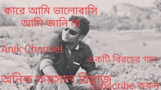 কারে আমি ভালোবাসনি আমি জানিনা।।অনিক ফয়সাল রিয়াজ।।anik faisal riyaz.বিরহেন গান।। কষ্টের গান।।