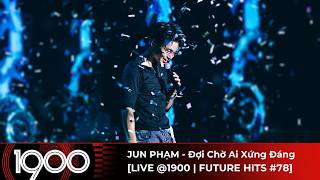 JUN PHẠM - Đợi Chờ Ai Xứng Đáng [LIVE @1900 | FUTURE HITS #78]