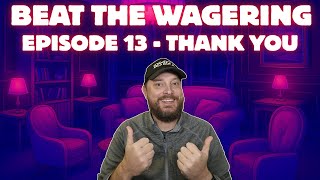 BEAT THE WAGERING - EPISODE 13 - THANK YOU!