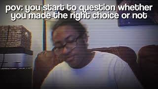 pov: you start to question whether you made the right choice or not...
