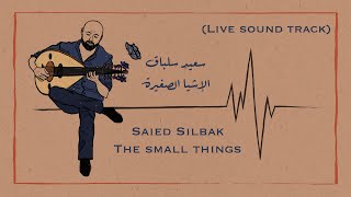 Saied Silbak - The Small Things (Live Sound Track) | سعيد سلباق - الإشيا الصّغيرة (موسيقى)