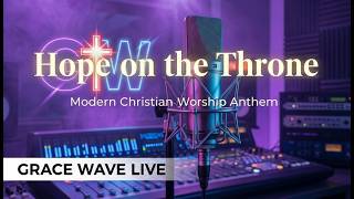 Hope on the Throne | Modern Christian Worship Anthem | Grace Wave Live