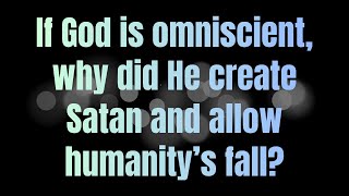If God is omniscient, why did He create Satan and allow humanity’s fall?