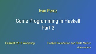 Ivan Perez - Game Programming in Haskell - Part 2 (HaskellX 2015 Workshop)