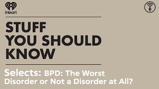 Selects: BPD: The Worst Disorder or Not a Disorder at All? | STUFF YOU SHOULD KNOW