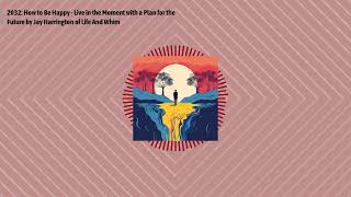 2032: How to Be Happy - Live in the Moment with a Plan for the Future by Jay Harrington of Life...