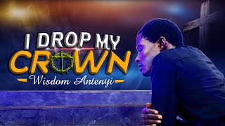 I Drop My Crown By Wisdom Antenyi