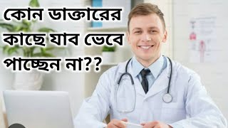 কোন ডাক্তারের কাছে যাব ভেবে পাচ্ছেন না? কোন ডাক্তার দেখানো উচিত?