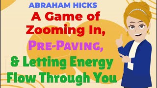A Game of Zooming In, Pre-Paving, & Letting Energy Flow Through You! - ABRAHAM HICKS