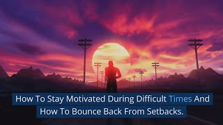 How To Stay Motivated During Difficult Times And How To Bounce Back From Setbacks
