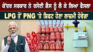 ਕੇਂਦਰ ਸਰਕਾਰ ਨੇ ਰਸੋਈ ਗੈਸ ਨੂੰ ਲੈ ਕੇ ਲਿਆ ਫੈਸਲਾ,LPG ਤੋਂ PNG 'ਤੇ ਸ਼ਿਫਟ ਹੋਣਾ ਲਾਜ਼ਮੀ ਹੋਵੇਗਾ