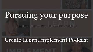 Create.Learn.Implement Podcast - Pursuing your purpose