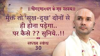 मुक्त तो ‘सुख-दुख’ दोनों से ही होना पड़ेगा..पर कैसे ?? सुनिये..!! | श्रीमद्भागवत | सप्तम स्कन्ध | 30