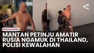 Mantan Petinju amatir Rusia ngamuk di Thailand, Polisi Kewalahan