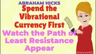 Spend Your Vibrational Currency First, Watch the Path of Least Reistance Appear! - ABRAHAM HICKS